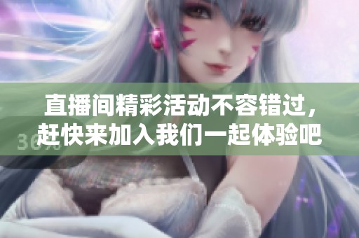 直播间精彩活动不容错过，赶快来加入我们一起体验吧