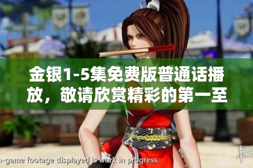 金银1-5集免费版普通话播放，敬请欣赏精彩的第一至第五集内容