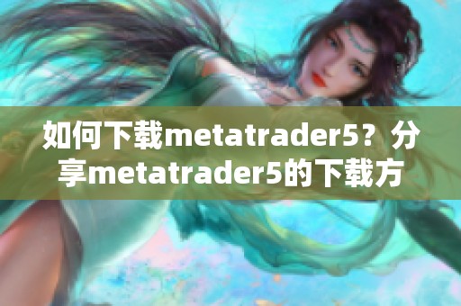 如何下载metatrader5？分享metatrader5的下载方法与步骤