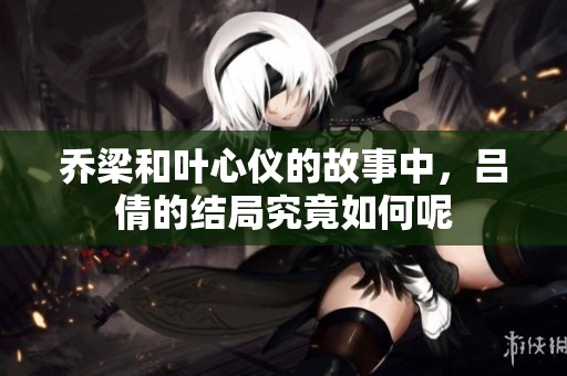 乔梁和叶心仪的故事中，吕倩的结局究竟如何呢