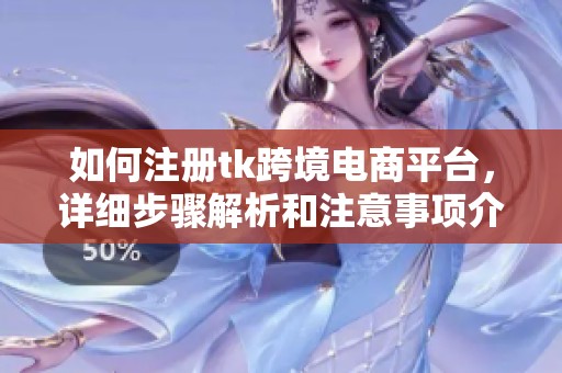 如何注册tk跨境电商平台，详细步骤解析和注意事项介绍