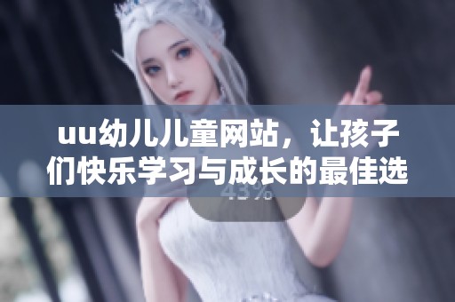 uu幼儿儿童网站，让孩子们快乐学习与成长的最佳选择