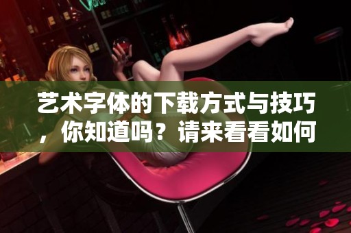 艺术字体的下载方式与技巧，你知道吗？请来看看如何获取这些字体。