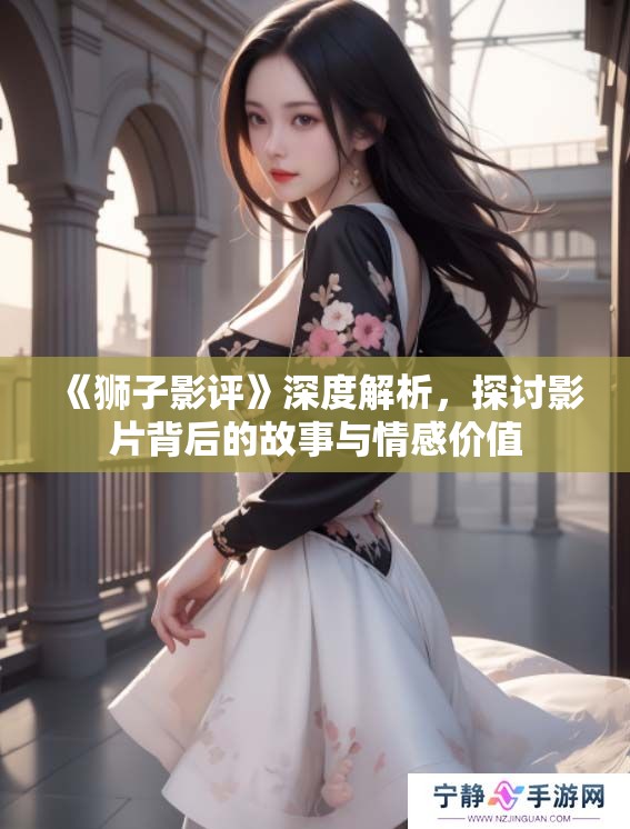 《狮子影评》深度解析，探讨影片背后的故事与情感价值