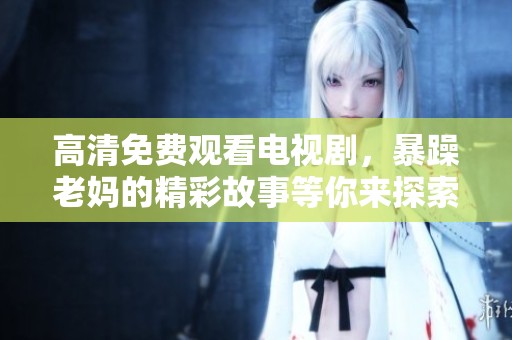 高清免费观看电视剧，暴躁老妈的精彩故事等你来探索