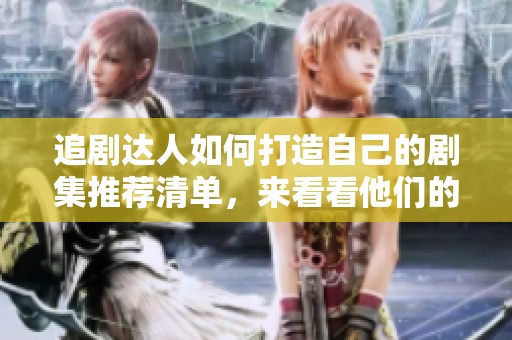 追剧达人如何打造自己的剧集推荐清单，来看看他们的秘诀吧