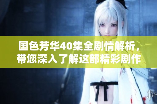 国色芳华40集全剧情解析，带您深入了解这部精彩剧作的深层次意义