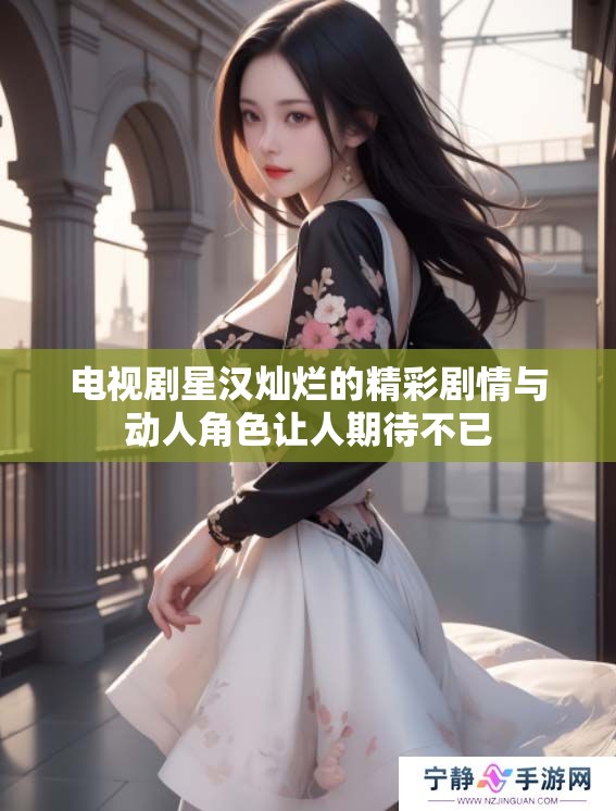电视剧星汉灿烂的精彩剧情与动人角色让人期待不已