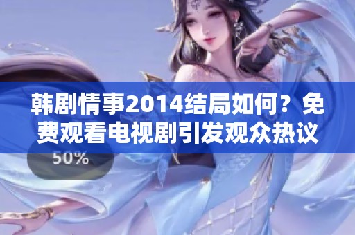 韩剧情事2014结局如何？免费观看电视剧引发观众热议