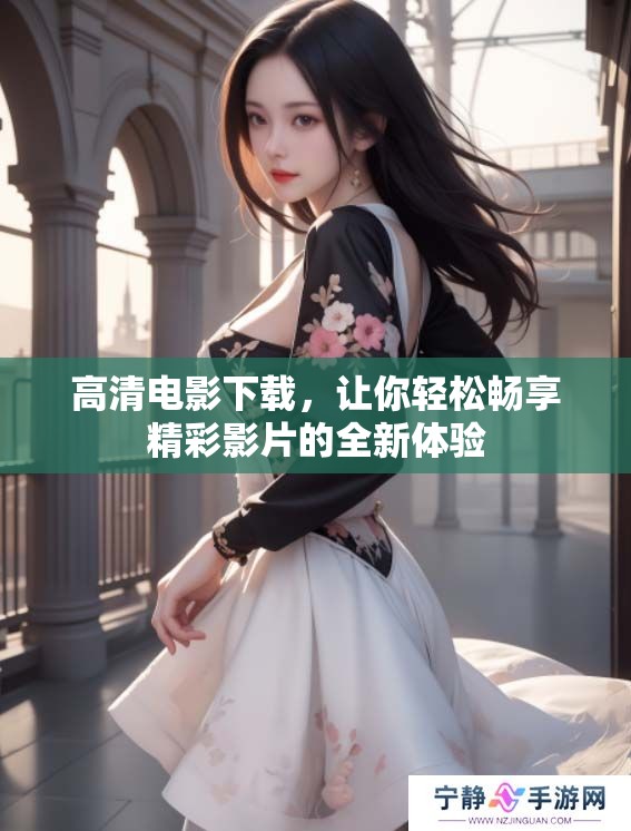 高清电影下载，让你轻松畅享精彩影片的全新体验