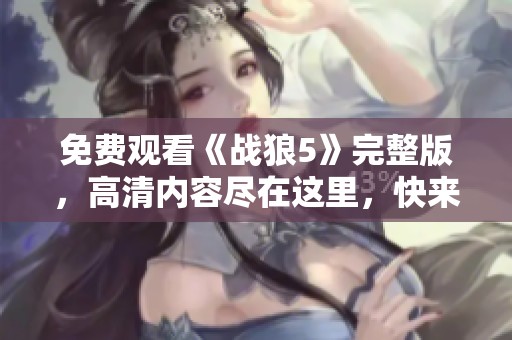 免费观看《战狼5》完整版，高清内容尽在这里，快来体验吧！