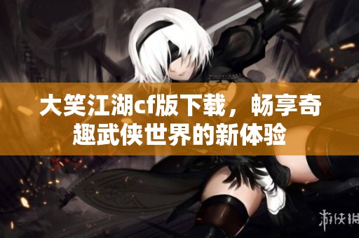 大笑江湖cf版下载，畅享奇趣武侠世界的新体验
