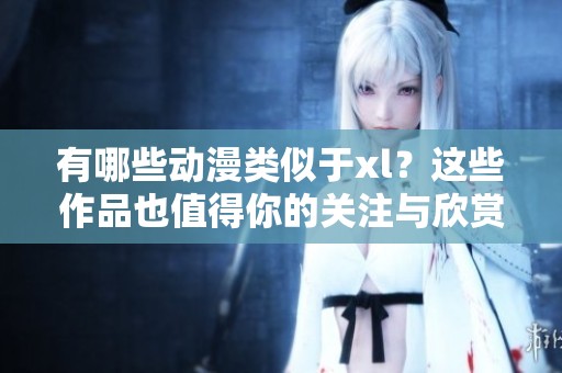 有哪些动漫类似于xl？这些作品也值得你的关注与欣赏