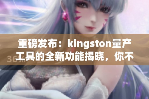 重磅发布：kingston量产工具的全新功能揭晓，你不能错过！