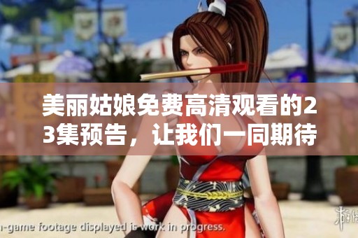 美丽姑娘免费高清观看的23集预告，让我们一同期待精彩内容的到来