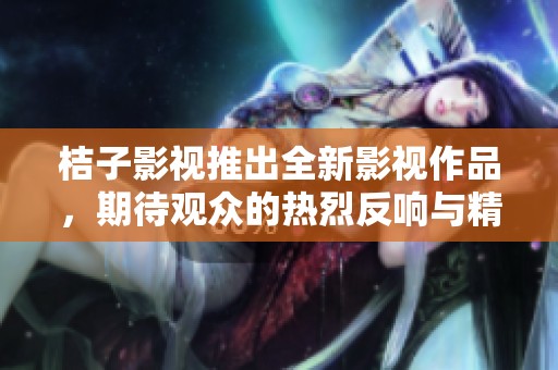 桔子影视推出全新影视作品，期待观众的热烈反响与精彩评价
