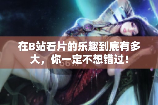 在B站看片的乐趣到底有多大，你一定不想错过！