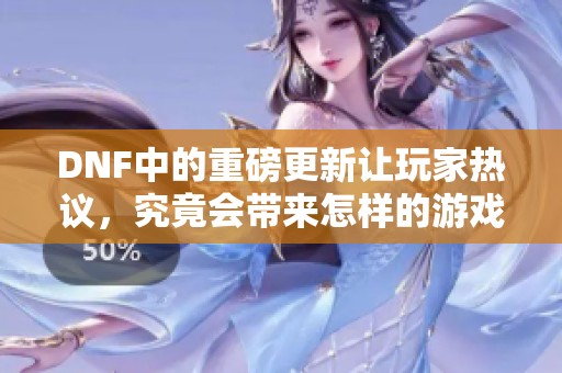 DNF中的重磅更新让玩家热议，究竟会带来怎样的游戏体验呢