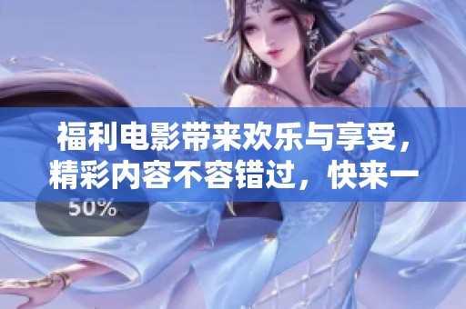 福利电影带来欢乐与享受，精彩内容不容错过，快来一起观看吧