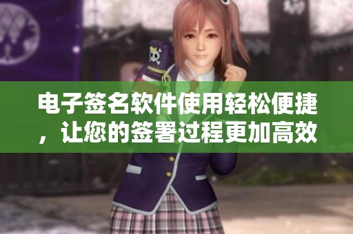 电子签名软件使用轻松便捷，让您的签署过程更加高效流畅