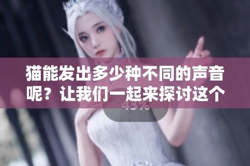 猫能发出多少种不同的声音呢？让我们一起来探讨这个有趣的话题。