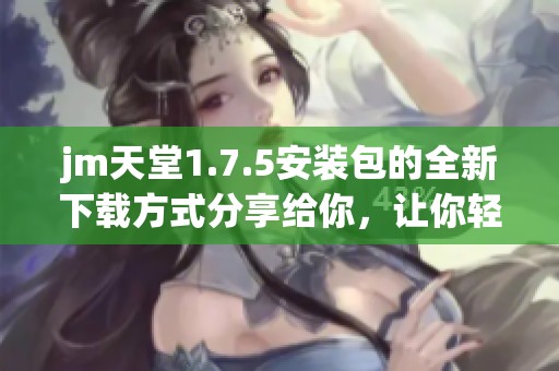 jm天堂1.7.5安装包的全新下载方式分享给你，让你轻松获取这个版本。