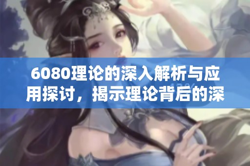 6080理论的深入解析与应用探讨，揭示理论背后的深层次意义