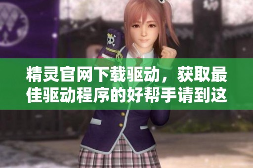 精灵官网下载驱动，获取最佳驱动程序的好帮手请到这里。