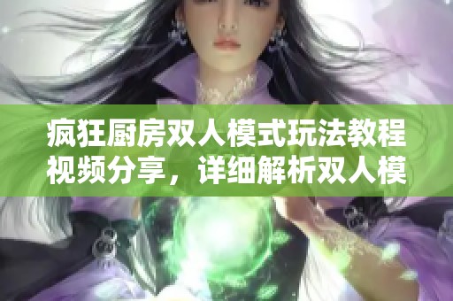 疯狂厨房双人模式玩法教程视频分享，详细解析双人模式的精彩内容与技巧