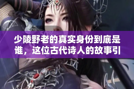 少陵野老的真实身份到底是谁，这位古代诗人的故事引发了多少人的关注