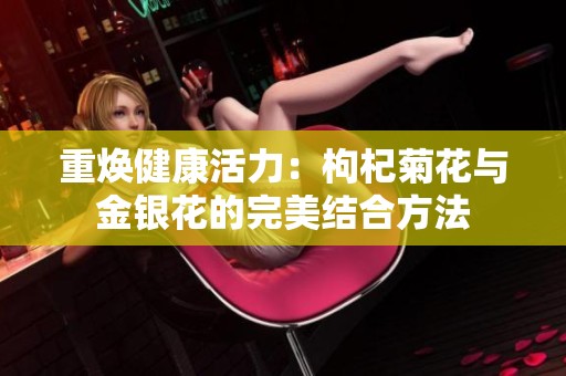 重焕健康活力：枸杞菊花与金银花的完美结合方法