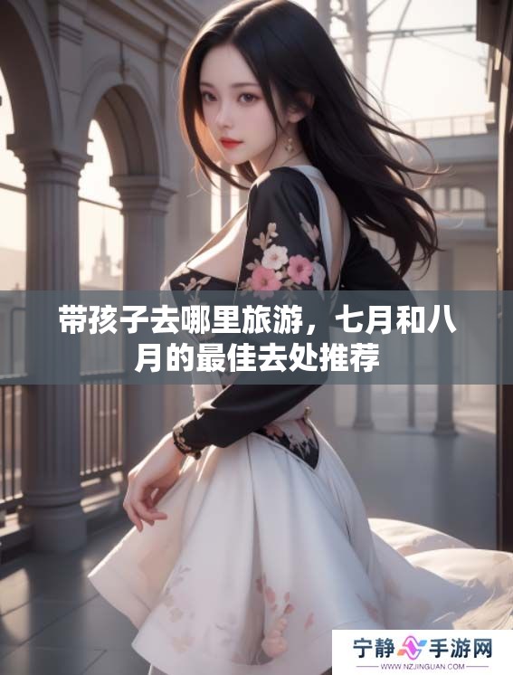 带孩子去哪里旅游，七月和八月的最佳去处推荐