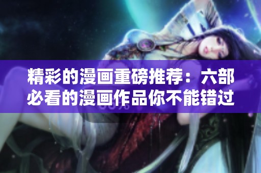 精彩的漫画重磅推荐：六部必看的漫画作品你不能错过！