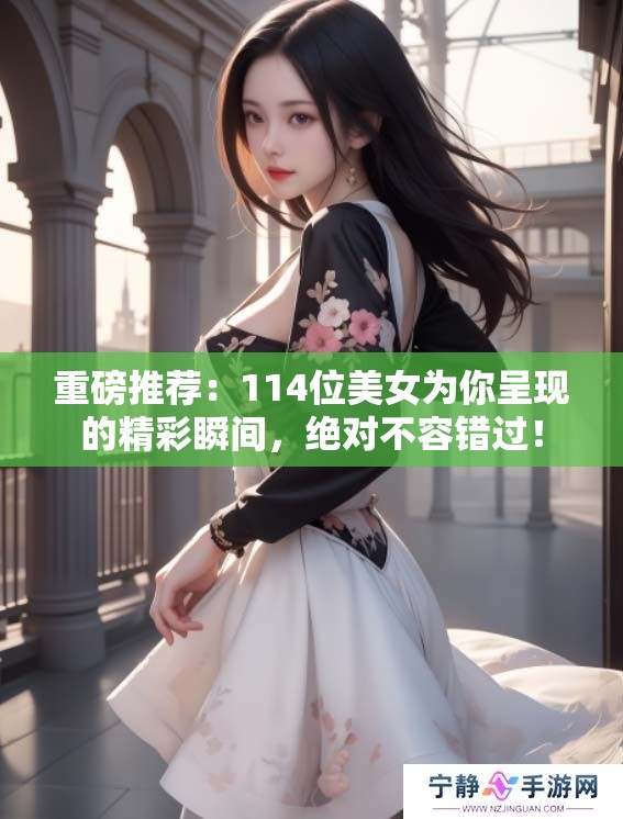 重磅推荐：114位美女为你呈现的精彩瞬间，绝对不容错过！