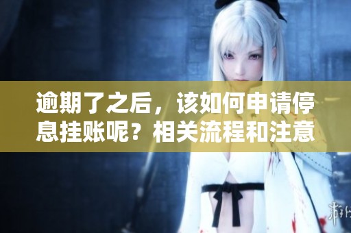 逾期了之后，该如何申请停息挂账呢？相关流程和注意事项你了解吗？