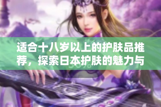 适合十八岁以上的护肤品推荐，探索日本护肤的魅力与选择