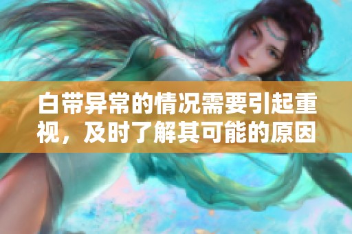 白带异常的情况需要引起重视，及时了解其可能的原因和应对措施