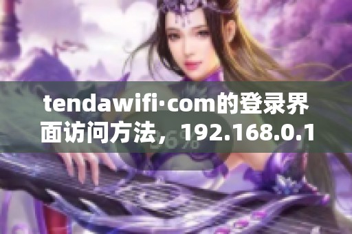 tendawifi·com的登录界面访问方法，192.168.0.1详细步骤解析