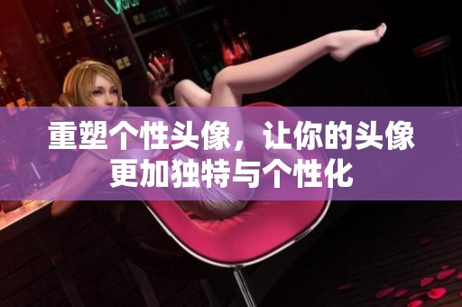 重塑个性头像，让你的头像更加独特与个性化