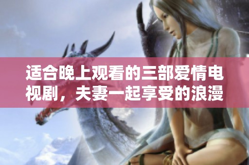 适合晚上观看的三部爱情电视剧，夫妻一起享受的浪漫时光选择