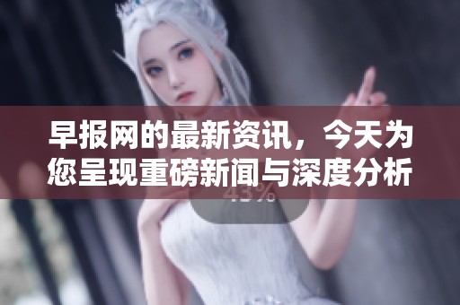 早报网的最新资讯，今天为您呈现重磅新闻与深度分析内容。