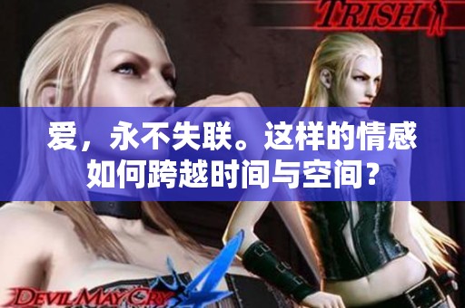 爱，永不失联。这样的情感如何跨越时间与空间？