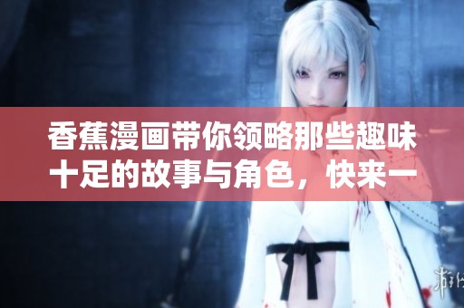 香蕉漫画带你领略那些趣味十足的故事与角色，快来一起探索这个奇妙的世界吧