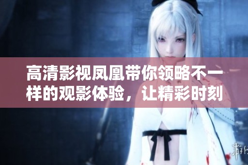 高清影视凤凰带你领略不一样的观影体验，让精彩时刻尽在掌握之中