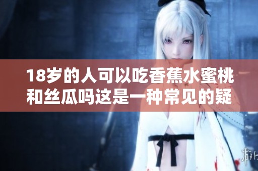 18岁的人可以吃香蕉水蜜桃和丝瓜吗这是一种常见的疑问