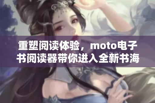 重塑阅读体验，moto电子书阅读器带你进入全新书海世界