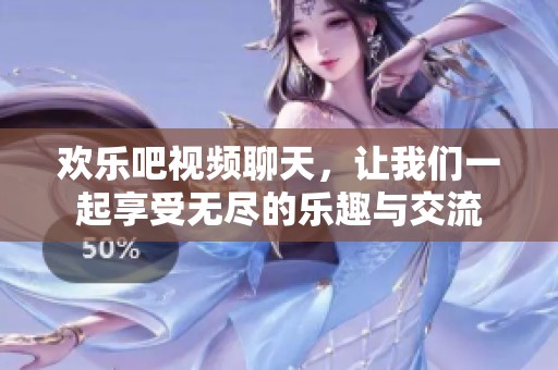 欢乐吧视频聊天，让我们一起享受无尽的乐趣与交流