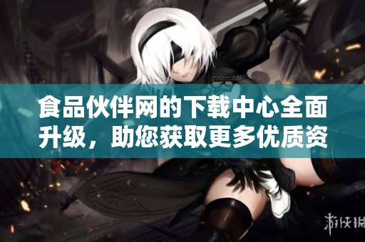 食品伙伴网的下载中心全面升级，助您获取更多优质资源信息
