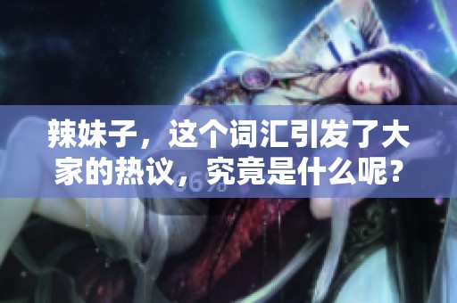 辣妹子，这个词汇引发了大家的热议，究竟是什么呢？
