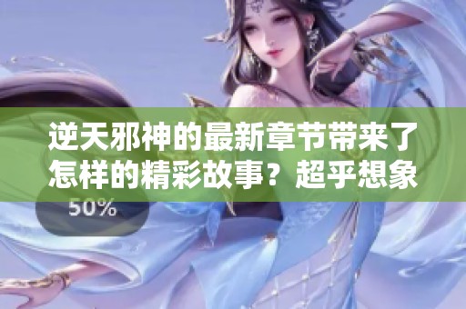 逆天邪神的最新章节带来了怎样的精彩故事？超乎想象的情节等你揭晓！